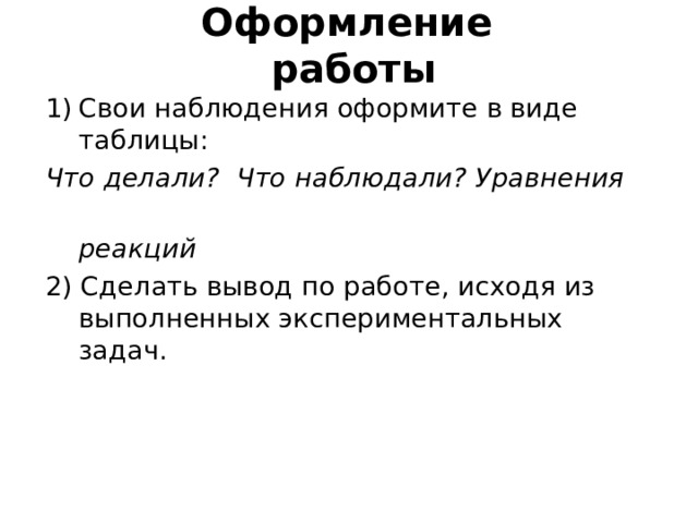 Оформление  работы Свои наблюдения оформите в виде таблицы: Что делали ? Что наблюдали ? Уравнения  реакций 2) Сделать вывод по работе, исходя из выполненных экспериментальных задач.  