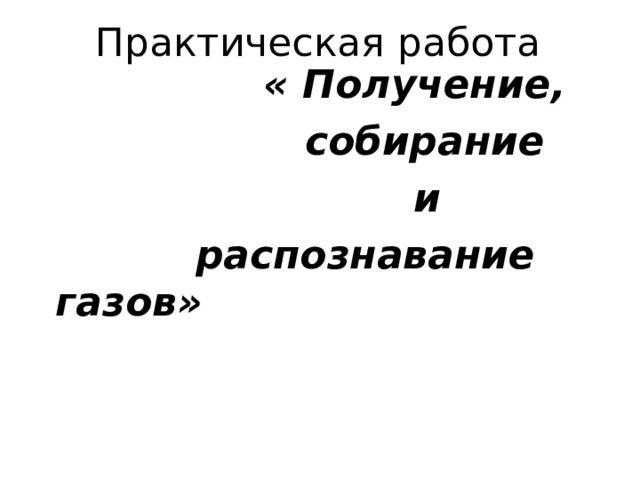 Практическая работа  « Получение,  собирание  и  распознавание газов» 