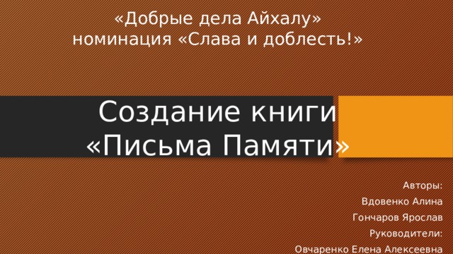«Добрые дела Айхалу»  номинация «Слава и доблесть!»    Создание книги «Письма Памяти» Авторы: Вдовенко Алина Гончаров Ярослав Руководители: Овчаренко Елена Алексеевна 