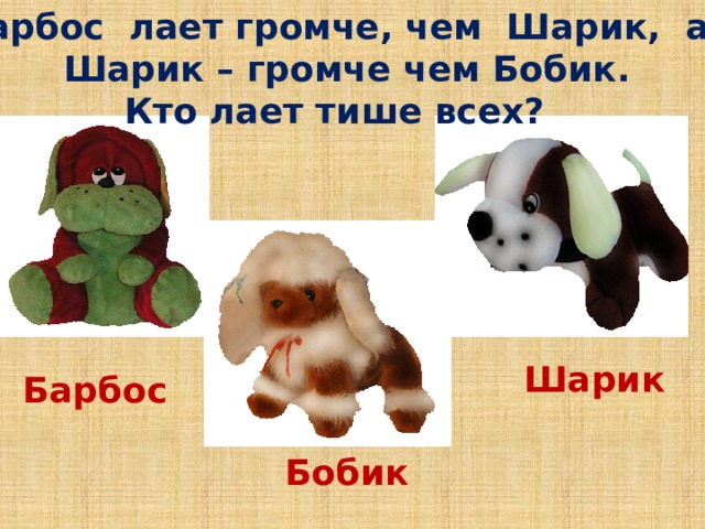 Барбос лает громче, чем Шарик, а  Шарик – громче чем Бобик. Кто лает тише всех? Шарик Барбос Бобик 