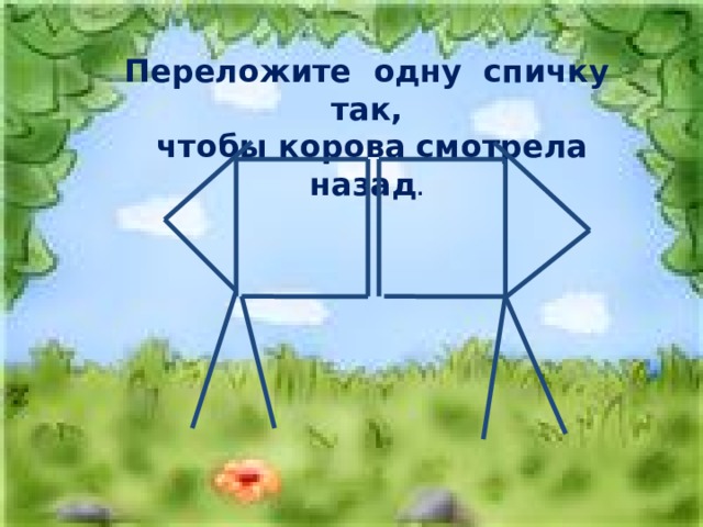Переложите одну спичку так,  чтобы корова смотрела назад . 