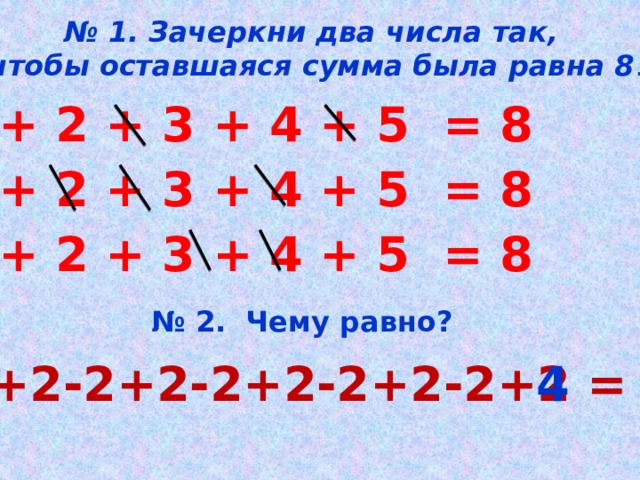 № 1. Зачеркни два числа так,  чтобы оставшаяся сумма была равна 8 . 1 + 2 + 3 + 4 + 5 = 8 1 + 2 + 3 + 4 + 5 = 8 1 + 2 + 3 + 4 + 5 = 8 № 2. Чему равно? 2+2-2+2-2+2-2+2-2+2 = 4 