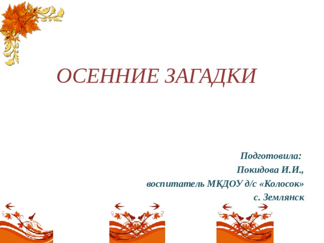 ОСЕННИЕ ЗАГАДКИ    Подготовила: Покидова И.И., воспитатель МКДОУ д/с «Колосок» с. Землянск   