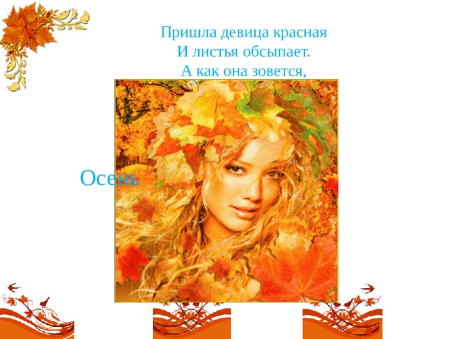 Пришла девица красная  И листья обсыпает.  А как она зовется,  Кто, дети, угадает?   Осень 