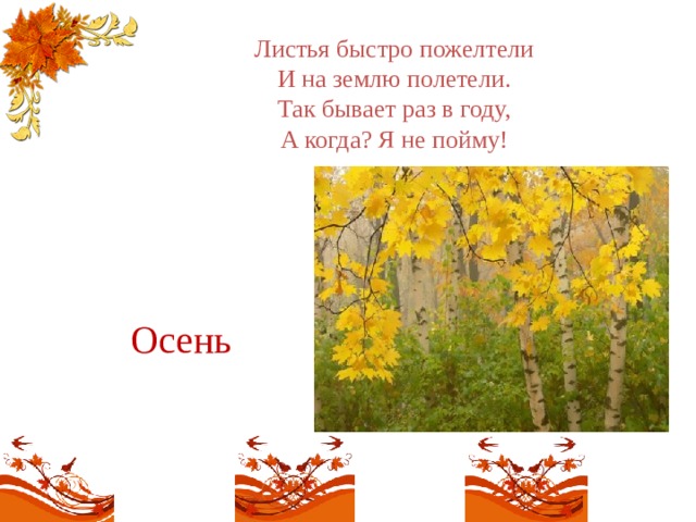 Листья быстро пожелтели  И на землю полетели.  Так бывает раз в году,  А когда? Я не пойму!   Осень  