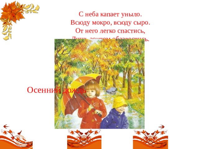 С неба капает уныло.  Всюду мокро, всюду сыро.  От него легко спастись,  Лишь зонтом обзавестись.   Осенний дождь 