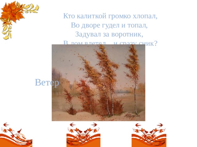 Кто калиткой громко хлопал,  Во дворе гудел и топал,   Задувал за воротник,   В дом влетел... и сразу сник? Ветер 