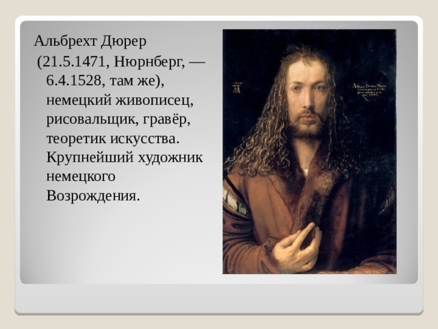 Альбрехт Дюрер  (21.5.1471, Нюрнберг, — 6.4.1528, там же), немецкий живописец, рисовальщик, гравёр, теоретик искусства. Крупнейший художник немецкого Возрождения.  