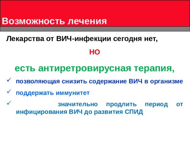 Возможность лечения Лекарства от ВИЧ-инфекции сегодня нет, НО есть антиретровирусная терапия, позволяющая снизить содержание ВИЧ в организме поддержать иммунитет  значительно продлить период от инфицирования ВИЧ до развития СПИД 