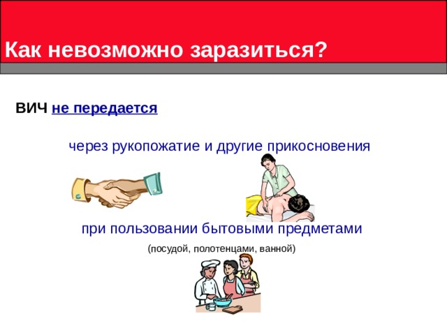 Как невозможно заразиться? ВИЧ не передается через рукопожатие и другие прикосновения при пользовании бытовыми предметами ( посудой, полотенцами, ванной) 