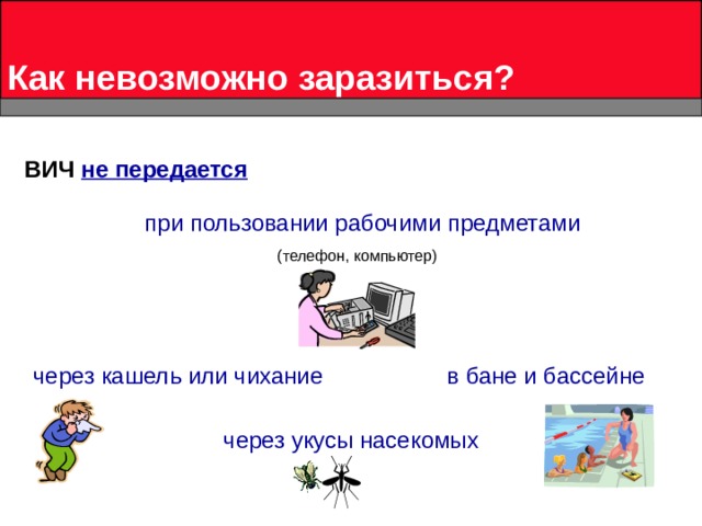 Как невозможно заразиться? ВИЧ не передается  при пользовании рабочими предметами   (телефон, компьютер) через  кашель  или  чихание в бане и бассейне через укусы насекомых 