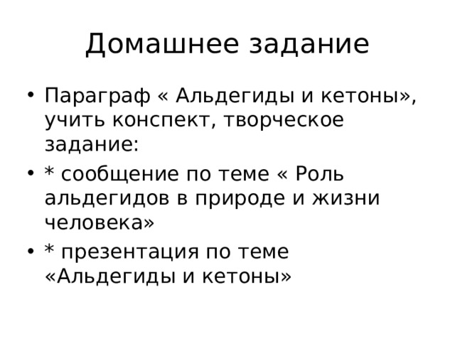 Домашнее задание Параграф « Альдегиды и кетоны», учить конспект, творческое задание: * сообщение по теме « Роль альдегидов в природе и жизни человека» * презентация по теме «Альдегиды и кетоны» 