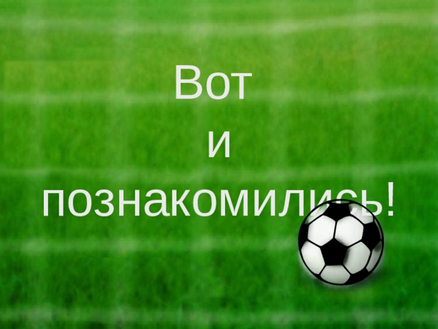 Вот  и познакомились! 