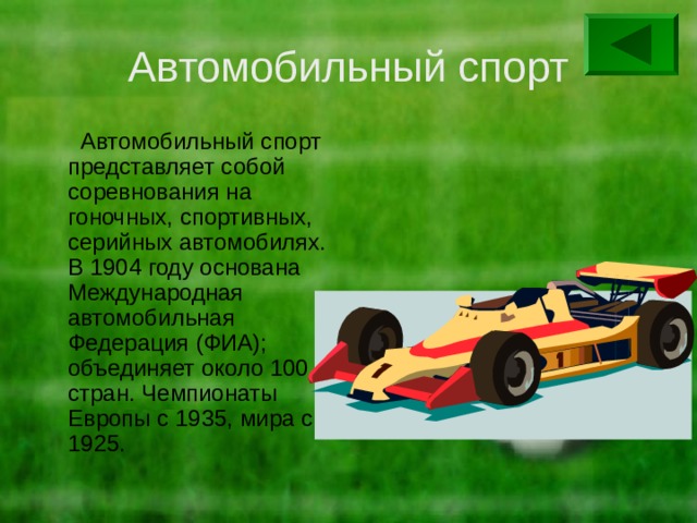 Автомобильный спорт  Автомобильный спорт представляет собой соревнования на гоночных, спортивных, серийных автомобилях. В 1904 году основана Международная автомобильная Федерация (ФИА); объединяет около 100 стран. Чемпионаты Европы с 1935, мира с 1925. 