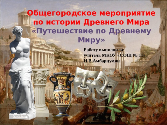 Общегородское мероприятие по истории Древнего Мира «Путешествие по Древнему Миру» Работу выполнила: учитель МКОУ «СОШ № 11» И.В.Амбарцумян 