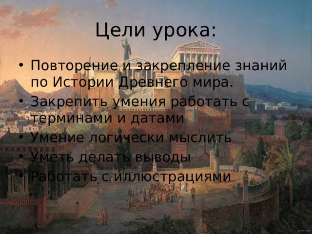 Цели урока: Повторение и закрепление знаний по Истории Древнего мира. Закрепить умения работать с терминами и датами Умение логически мыслить Уметь делать выводы Работать с иллюстрациями 