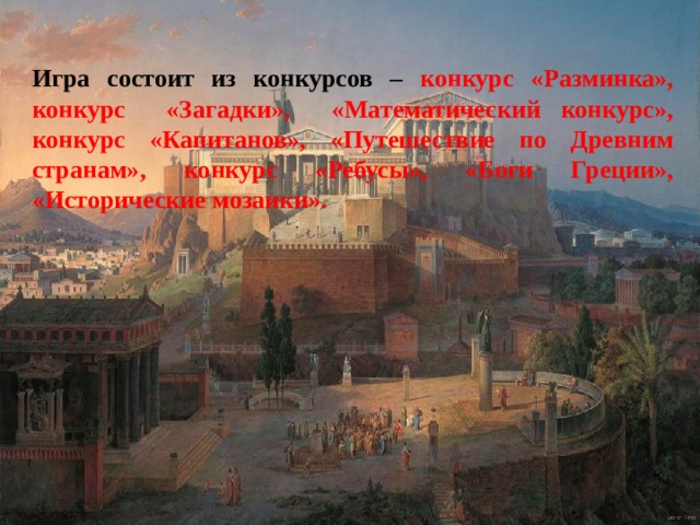  Игра состоит из конкурсов – конкурс «Разминка», конкурс «Загадки», «Математический конкурс», конкурс «Капитанов», «Путешествие по Древним странам», конкурс «Ребусы», «Боги Греции», «Исторические мозаики».  