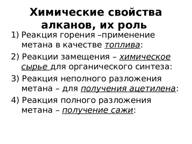 Химические свойства  алканов, их роль Реакция горения –применение метана в качестве топлива : 2) Реакции замещения – химическое сырье для органического синтеза: 3) Реакция неполного разложения метана – для получения ацетилена : 4) Реакция полного разложения метана – получение сажи : 