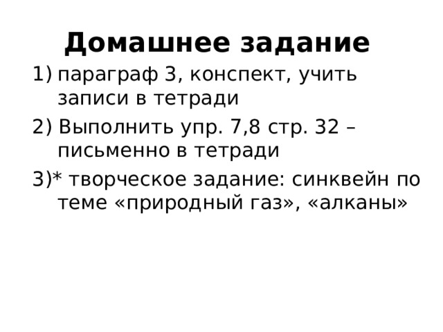 Домашнее задание параграф 3, конспект, учить записи в тетради 2) Выполнить упр. 7,8 стр. 32 – письменно в тетради 3)* творческое задание: синквейн по теме «природный газ», «алканы» 