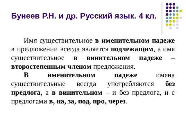 Бунеев Р.Н. и др. Русский язык. 4 кл. Имя существительное в именительном падеже в предложении всегда является подлежащим , а имя существительное в винительном падеже – второстепенным членом предложения. В именительном падеже имена существительные всегда употребляются без предлога , а в винительном – и без предлога, и с предлогами в, на, за, под, про, через . 
