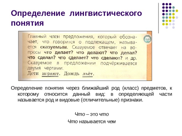 Определение лингвистического понятия Определение понятия через ближайший род (класс) предметов, к которому относится данный вид: в определяющей части называется род и видовые (отличительные) признаки. Что – это что Что называется чем 