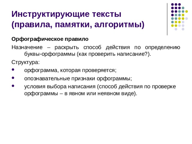 Инструктирующие тексты  (правила, памятки, алгоритмы) Орфографическое правило Назначение – раскрыть способ действия по определению буквы-орфограммы (как проверить написание?). Структура: орфограмма, которая проверяется; опознавательные признаки орфограммы; условия выбора написания (способ действия по проверке орфограммы – в явном или неявном виде). 