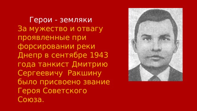  Герои - земляки За мужество и отвагу проявленные при форсировании реки Днепр в сентябре 1943 года танкист Дмитрию Сергеевичу Ракшину было присвоено звание Героя Советского Союза. 