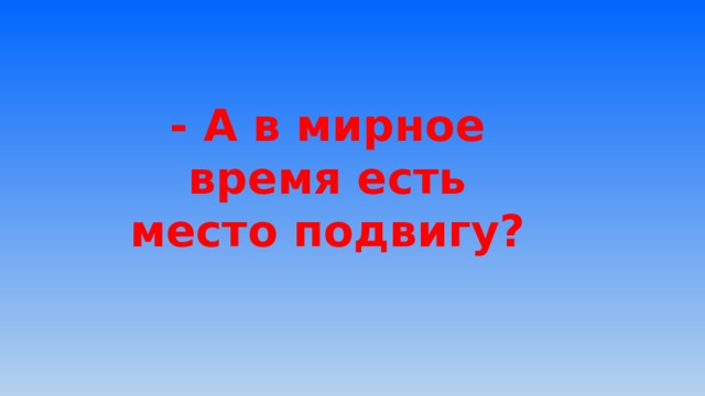 - А в мирное время есть место подвигу? 