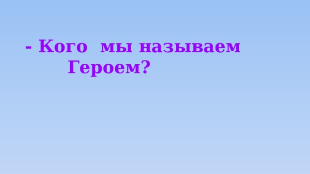  - Кого мы называем  Героем? 