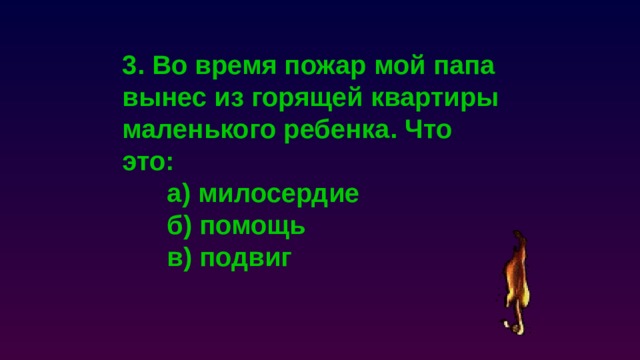 3. Во время пожар мой папа вынес из горящей квартиры маленького ребенка. Что это:  а) милосердие  б) помощь  в) подвиг 