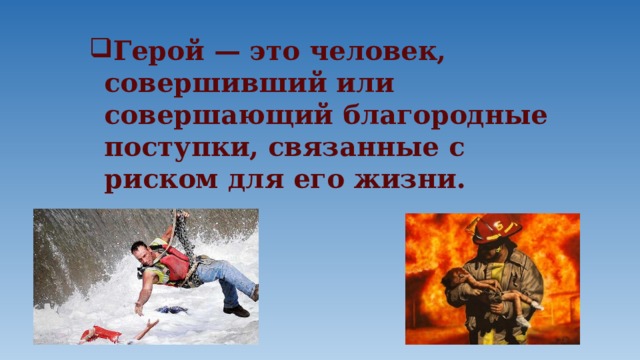 Герой — это человек, совершивший или совершающий благородные поступки, связанные с риском для его жизни. 