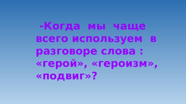  -Когда мы чаще всего используем в разговоре слова : «герой», «героизм», «подвиг»? 