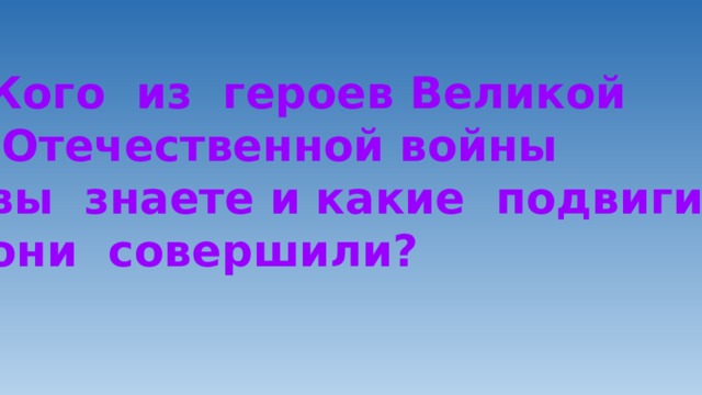 Кого из героев Великой  Отечественной войны вы знаете и какие подвиги они совершили? 