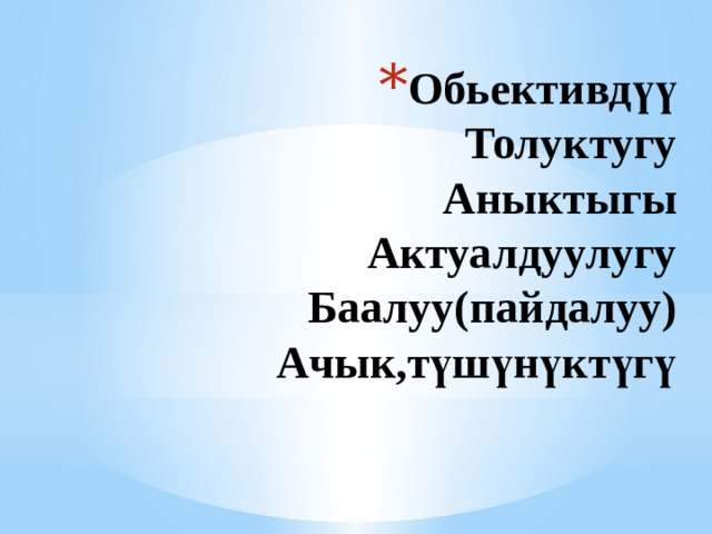 Обьективдүү  Толуктугу  Аныктыгы  Актуалдуулугу  Баалуу(пайдалуу)  Ачык,түшүнүктүгү    