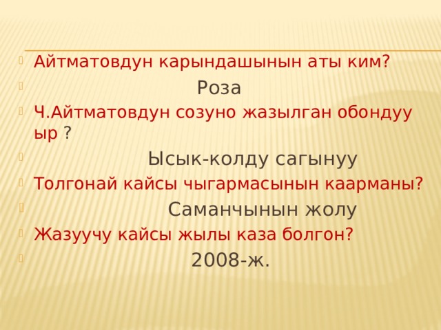Айтматовдун карындашынын аты ким?  Роза Ч.Айтматовдун созуно жазылган обондуу ыр ?  Ысык-колду сагынуу Толгонай кайсы чыгармасынын каарманы?  Саманчынын жолу Жазуучу кайсы жылы каза болгон?  2008-ж. 