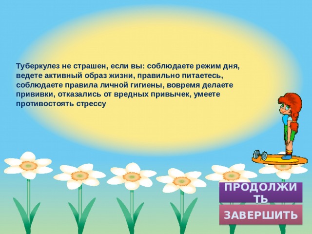 Туберкулез не страшен, если вы: соблюдаете режим дня, ведете активный образ жизни, правильно питаетесь, соблюдаете правила личной гигиены, вовремя делаете прививки, отказались от вредных привычек, умеете противостоять стрессу ПРОДОЛЖИТЬ ЗАВЕРШИТЬ 