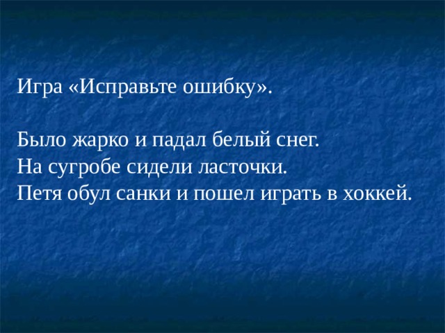 Игра «Исправьте ошибку». Было жарко и падал белый снег. На сугробе сидели ласточки. Петя обул санки и пошел играть в хоккей. 