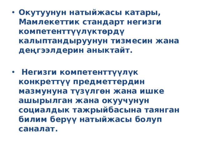 Окутуунун натыйжасы катары, Мамлекеттик стандарт негизги компетенттүүлүктөрдү калыптандыруунун тизмесин жана деңгээлдерин аныктайт.   Негизги компетенттүүлүк конкреттүү предметтердин мазмунуна түзүлгөн жана ишке ашырылган жана окуучунун социалдык тажрыйбасына таянган билим берүү натыйжасы болуп саналат. 