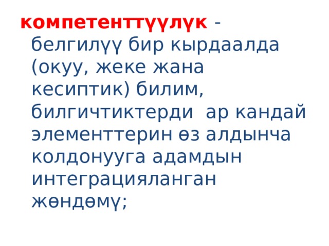 компетенттүүлүк - белгилүү бир кырдаалда (окуу, жеке жана кесиптик) билим, билгичтиктерди ар кандай элементтерин өз алдынча колдонууга адамдын интеграцияланган жөндөмү; 