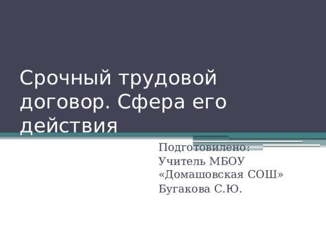 Срочный трудовой договор. Сфера его действия Подготовилено: Учитель МБОУ «Домашовская СОШ» Бугакова С.Ю. 