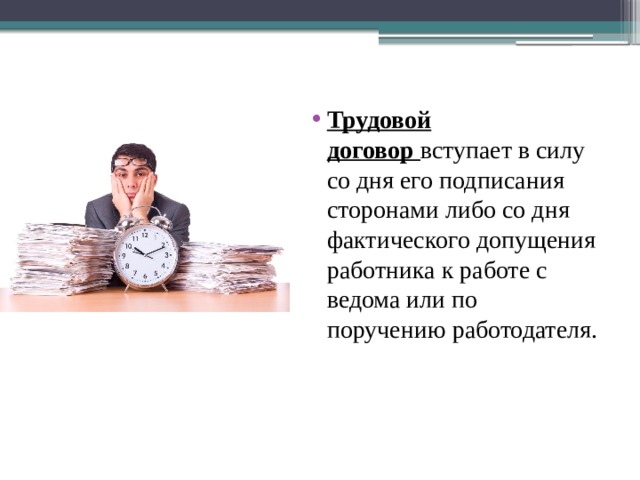 Трудовой договор  вступает в силу со дня его подписания сторонами либо со дня фактического допущения работника к работе с ведома или по поручению работодателя. 
