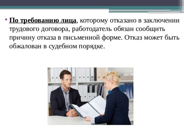 По требованию лица , которому отказано в заключении трудового договора, работодатель обязан сообщить причину отказа в письменной форме. Отказ может быть обжалован в судебном порядке. 
