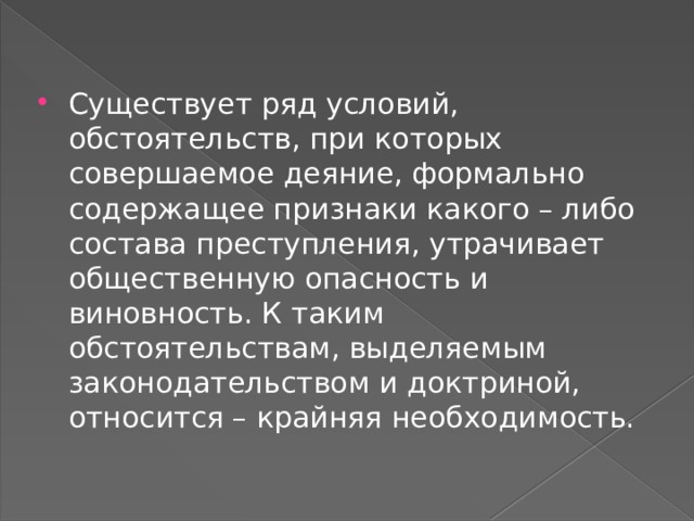 Существует ряд условий, обстоятельств, при которых совершаемое деяние, формально содержащее признаки какого – либо состава преступления, утрачивает общественную опасность и виновность. К таким обстоятельствам, выделяемым законодательством и доктриной, относится – крайняя необходимость. 