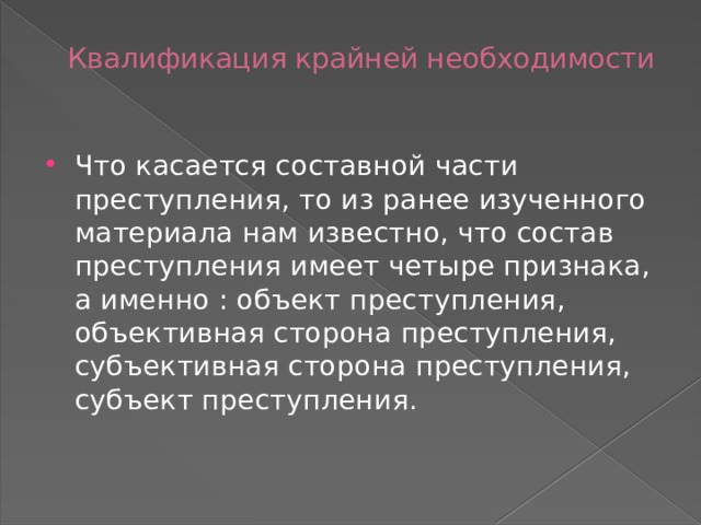 Квалификация крайней необходимости   Что касается составной части преступления, то из ранее изученного материала нам известно, что состав преступления имеет четыре признака, а именно : объект преступления, объективная сторона преступления, субъективная сторона преступления, субъект преступления. 