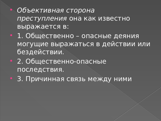 Объективная сторона преступления  она как известно выражается в: 1. Общественно – опасные деяния могущие выражаться в действии или бездействии. 2. Общественно-опасные последствия. 3. Причинная связь между ними 
