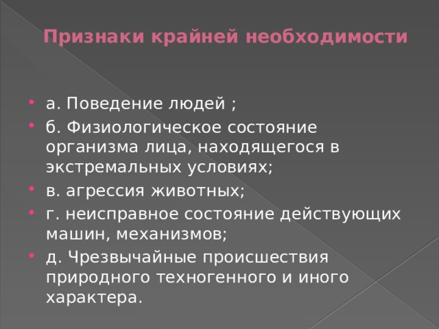 Признаки крайней необходимости   а. Поведение людей ; б. Физиологическое состояние организма лица, находящегося в экстремальных условиях; в. агрессия животных; г. неисправное состояние действующих машин, механизмов; д. Чрезвычайные происшествия природного техногенного и иного характера. 