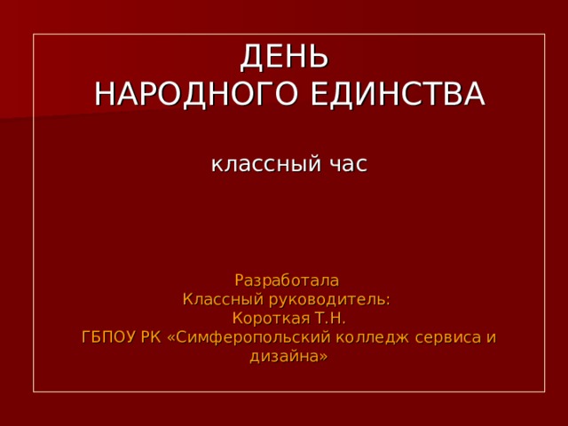 ДЕНЬ  НАРОДНОГО ЕДИНСТВА   классный час         Разработала  Классный руководитель:  Короткая Т.Н.  ГБПОУ РК «Симферопольский колледж сервиса и дизайна»   