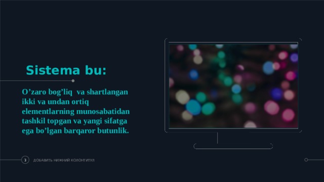 Sistema bu: O’zaro bog’liq va shartlangan ikki va undan ortiq elementlarning munosabatidan tashkil topgan va yangi sifatga ega bo’lgan barqaror butunlik.  ДОБАВИТЬ НИЖНИЙ КОЛОНТИТУЛ   
