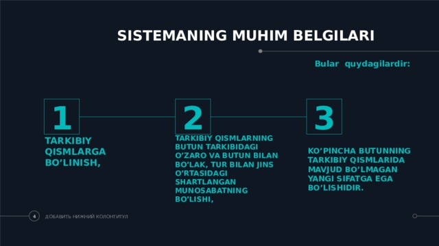 SISTEMANING MUHIM BELGILARI Bular quydagilardir: 1 2 3 KO’PINCHA BUTUNNING TARKIBIY QISMLARIDA MAVJUD BO’LMAGAN YANGI SIFATGA EGA BO’LISHIDIR. TARKIBIY QISMLARGA BO’LINISH, TARKIBIY QISMLARNING BUTUN TARKIBIDAGI O’ZARO VA BUTUN BILAN BO’LAK, TUR BILAN JINS O’RTASIDAGI SHARTLANGAN MUNOSABATNING BO’LISHI, ДОБАВИТЬ НИЖНИЙ КОЛОНТИТУЛ   