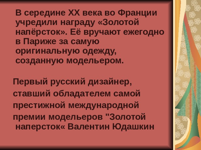  В середине XX века во Франции учредили награду «Золотой напёрсток». Её вручают ежегодно в Париже за самую оригинальную одежду, созданную модельером.    Первый русский дизайнер,  ставший обладателем самой  престижной международной  премии модельеров 